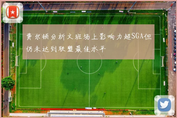 费尔顿分析文班场上影响力超SGA但仍未达到联盟最佳水平