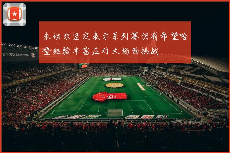 米切尔坚定表示系列赛仍有希望哈登经验丰富应对大场面挑战