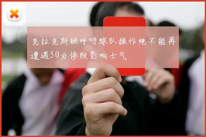 克拉克斯顿呼吁球队振作绝不能再遭遇50分惨败影响士气