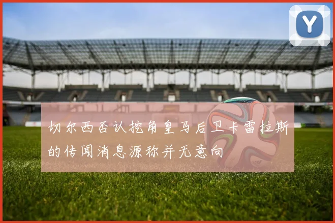 切尔西否认挖角皇马后卫卡雷拉斯的传闻消息源称并无意向