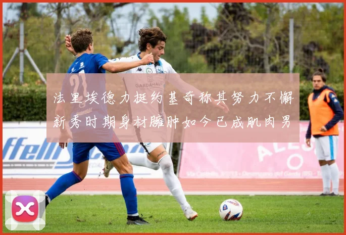 法里埃德力挺约基奇称其努力不懈新秀时期身材臃肿如今已成肌肉男