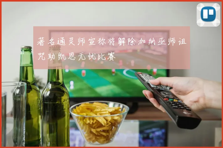 著名通灵师宣称将解除加纳巫师诅咒助凯恩无忧比赛