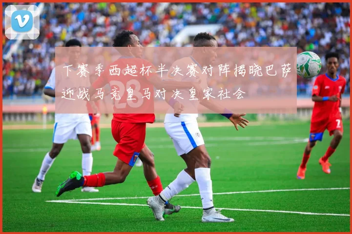 下赛季西超杯半决赛对阵揭晓巴萨迎战马竞皇马对决皇家社会
