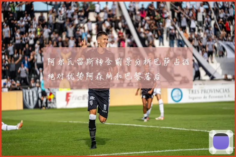 阿尔瓦雷斯转会前景分析巴萨占据绝对优势阿森纳和巴黎落后