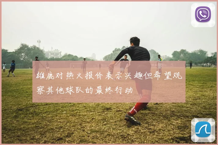 雄鹿对热火报价表示兴趣但希望观察其他球队的最终行动