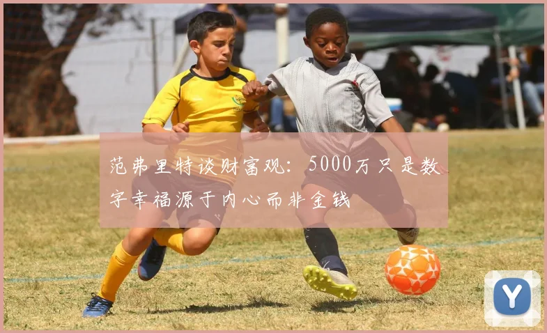 范弗里特谈财富观：5000万只是数字幸福源于内心而非金钱
