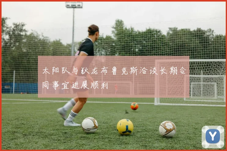 太阳队与狄龙布鲁克斯洽谈长期合同事宜进展顺利