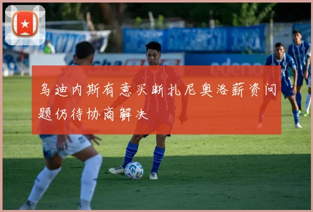 乌迪内斯有意买断扎尼奥洛薪资问题仍待协商解决