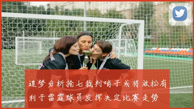 追梦分析抢七裁判哨子或将放松有利于雷霆球员发挥决定比赛走势