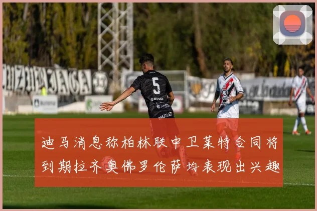 迪马消息称柏林联中卫莱特合同将到期拉齐奥佛罗伦萨均表现出兴趣