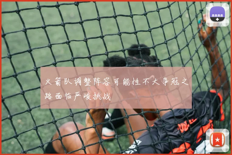 火箭队调整阵容可能性不大争冠之路面临严峻挑战