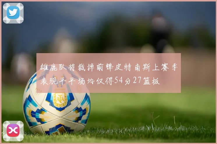 雄鹿队将裁掉前锋皮特南斯上赛季表现平平场均仅得54分27篮板