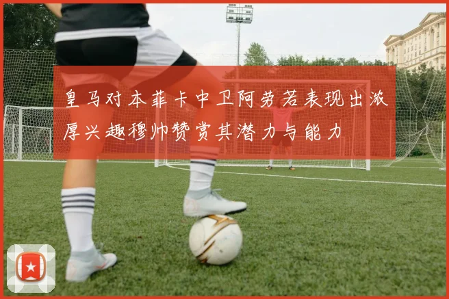 皇马对本菲卡中卫阿劳若表现出浓厚兴趣穆帅赞赏其潜力与能力
