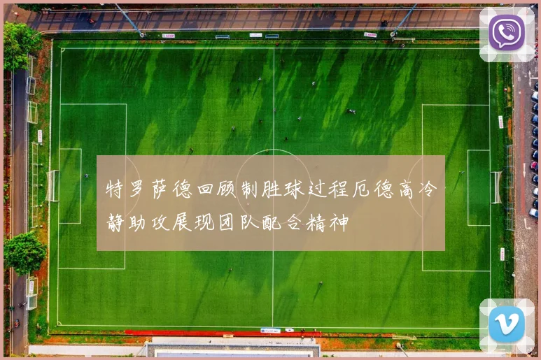 特罗萨德回顾制胜球过程厄德高冷静助攻展现团队配合精神