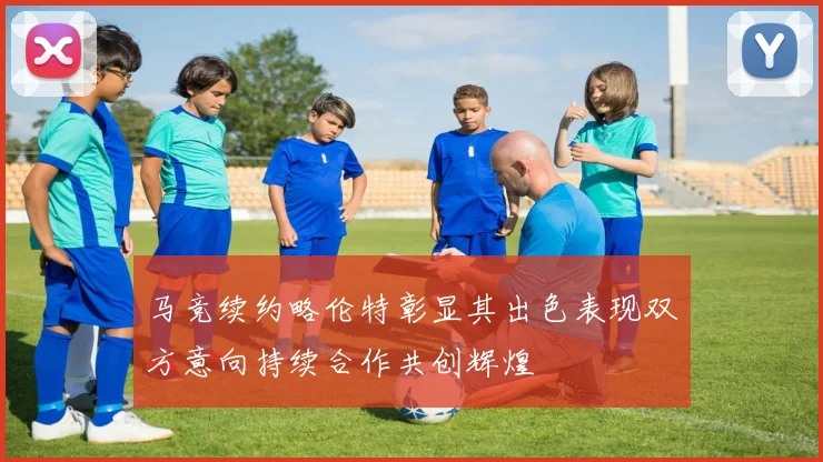 马竞续约略伦特彰显其出色表现双方意向持续合作共创辉煌