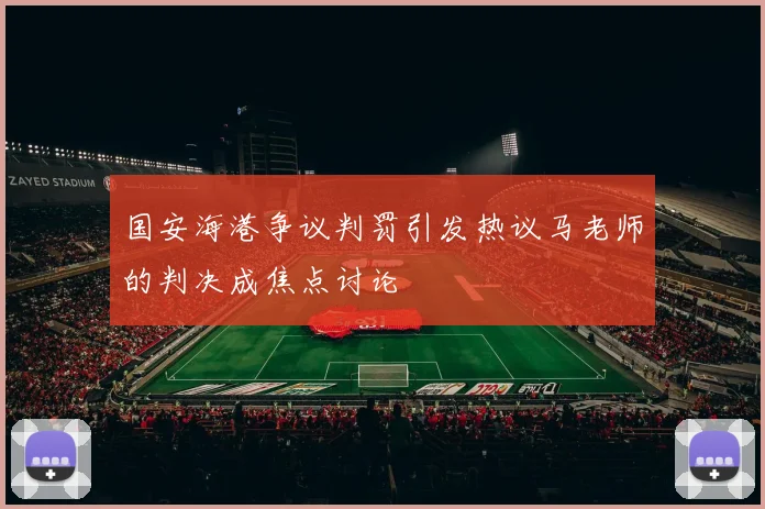 国安海港争议判罚引发热议马老师的判决成焦点讨论