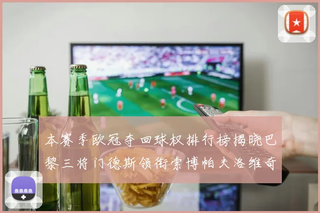 本赛季欧冠夺回球权排行榜揭晓巴黎三将门德斯领衔索博帕夫洛维奇紧随其后