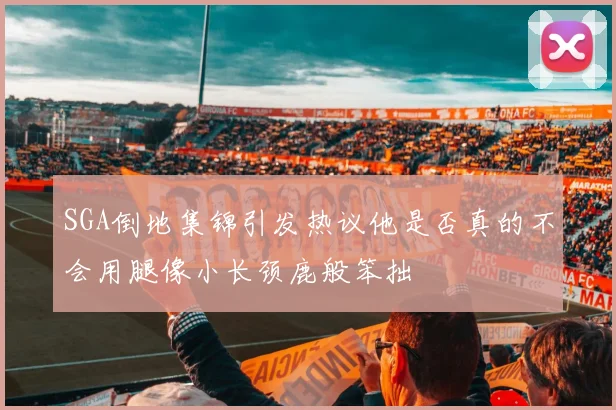 SGA倒地集锦引发热议他是否真的不会用腿像小长颈鹿般笨拙