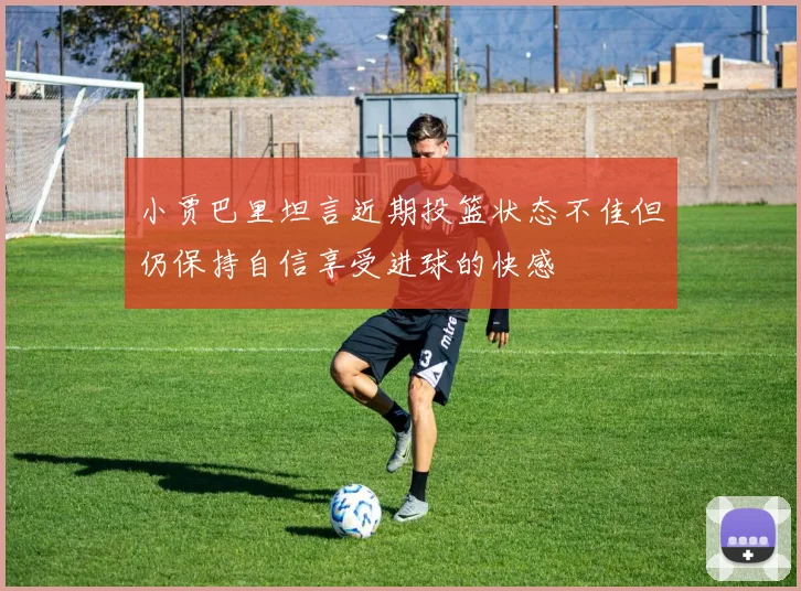 小贾巴里坦言近期投篮状态不佳但仍保持自信享受进球的快感