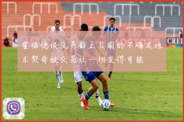 霍福德谈交易截止日前的不确定性东契奇被交易让一切变得可能