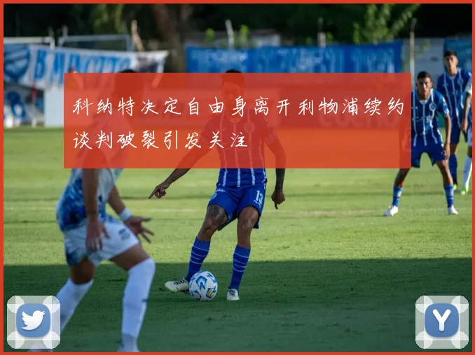 科纳特决定自由身离开利物浦续约谈判破裂引发关注