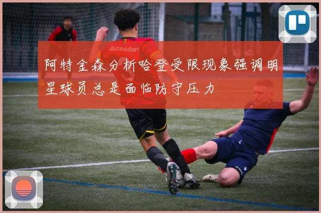 阿特金森分析哈登受限现象强调明星球员总是面临防守压力