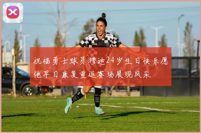 祝福勇士球员穆迪24岁生日快乐愿他早日康复重返赛场展现风采