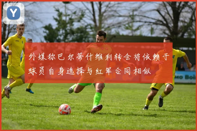 外媒称巴尔蒂什维利转会将依赖于球员自身选择与红军合同相似