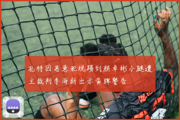 孔特因恶意犯规踢到颜卓彬小腿遭主裁判李海新出示黄牌警告