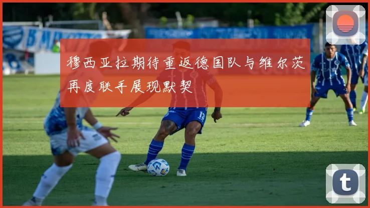 穆西亚拉期待重返德国队与维尔茨再度联手展现默契