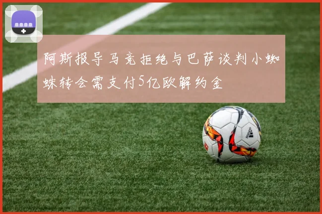 阿斯报导马竞拒绝与巴萨谈判小蜘蛛转会需支付5亿欧解约金