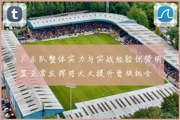 广东队整体实力与实战经验优势明显正常发挥将大大提升晋级机会