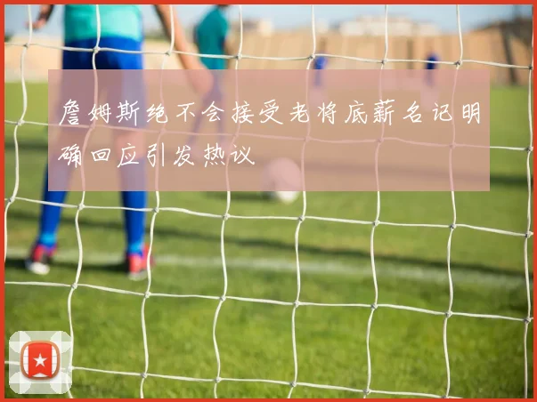 詹姆斯绝不会接受老将底薪名记明确回应引发热议
